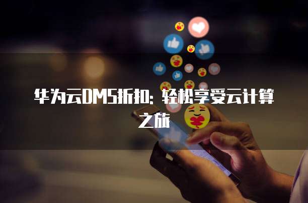 华为云DMS折扣: 轻松享受云计算之旅