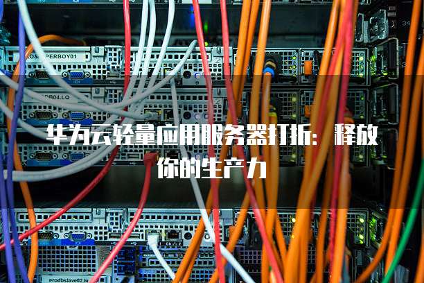 华为云轻量应用服务器打折:释放你的生产力