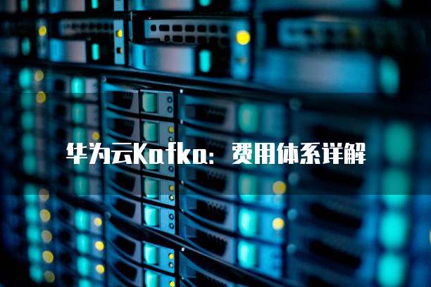 华为云Kafka:费用体系详解