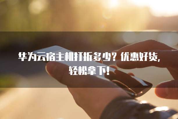 华为云宿主机打折多少?优惠好货,轻松拿下!