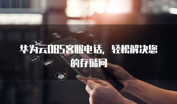 华为云OBS客服电话,轻松解决您的存储问