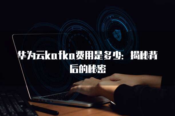 华为云kafka费用是多少:揭秘背后的秘密