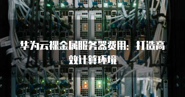 华为云裸金属服务器费用:打造高效计算环境