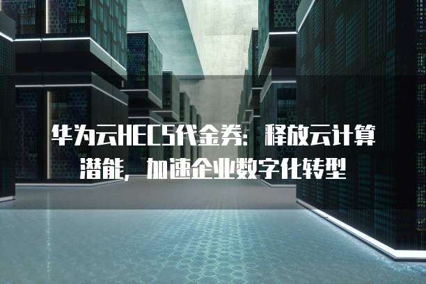 华为云HECS代金券：释放云计算潜能，加速企业数字化转型