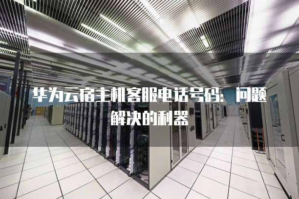 华为云宿主机客服电话号码:问题解决的利器
