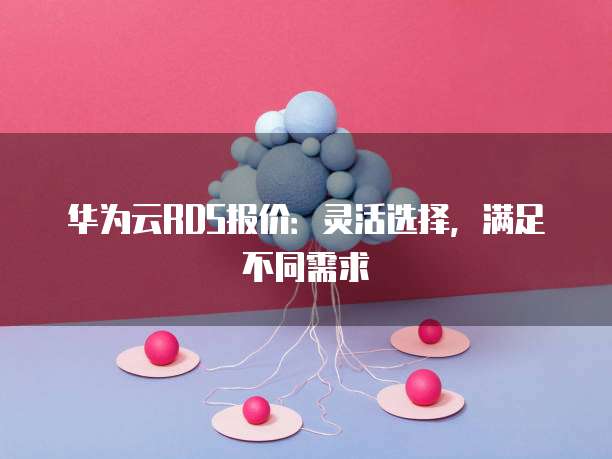 华为云RDS报价:灵活选择,满足不同需求
