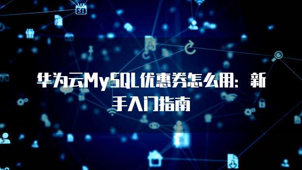 华为云MySQL优惠券怎么用:新手入门指南