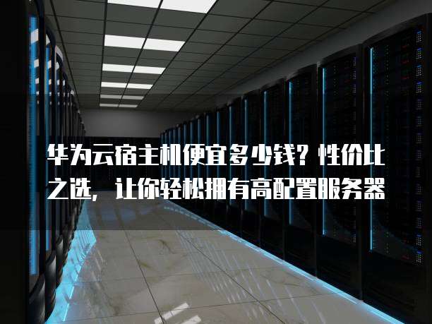 华为云宿主机便宜多少钱?性价比之选,让你轻松拥有高配置服务器