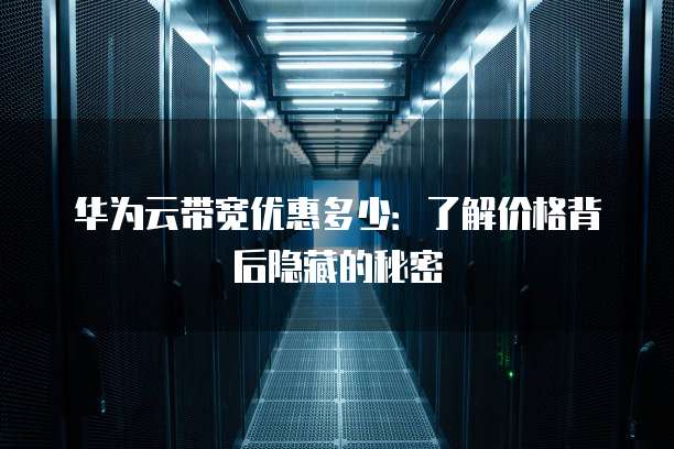 华为云带宽优惠多少:了解价格背后隐藏的秘密