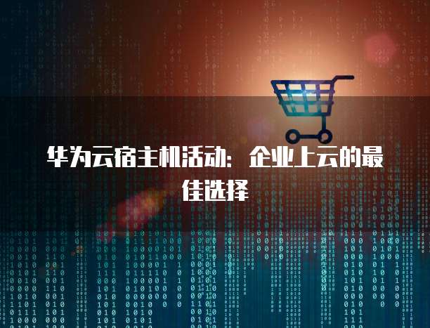 华为云宿主机活动:企业上云的最佳选择