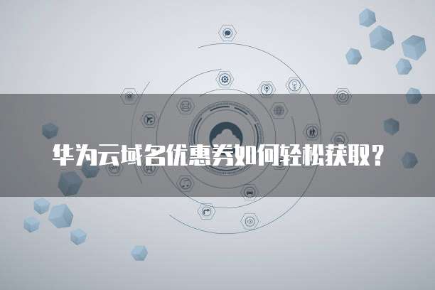 华为云域名优惠券如何轻松获取?