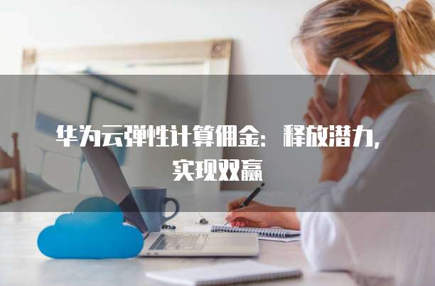 华为云弹性计算佣金:释放潜力,实现双赢