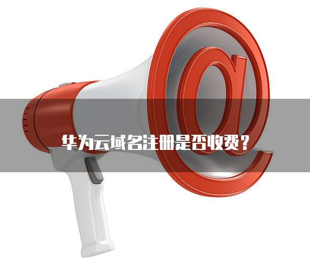 华为云域名注册是否收费?
