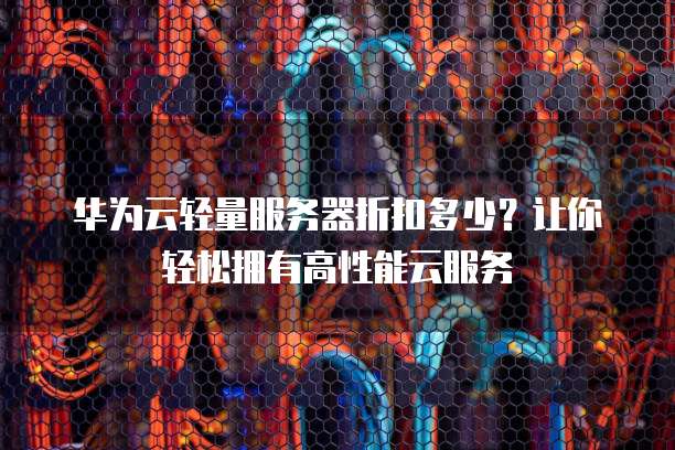 华为云轻量服务器折扣多少?让你轻松拥有高性能云服务