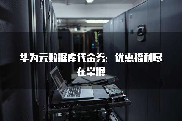 华为云数据库代金券:优惠福利尽在掌握