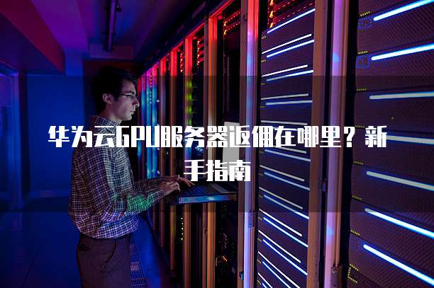 华为云GPU服务器返佣在哪里?新手指南