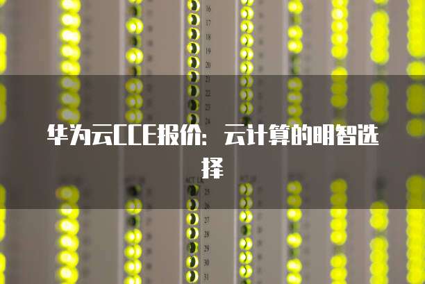 华为云CCE报价:云计算的明智选择