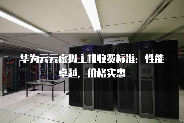 华为云云虚拟主机收费标准:性能卓越,价格实惠