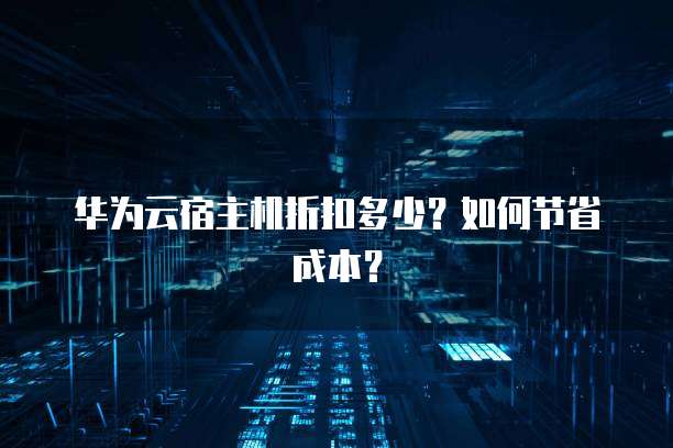 华为云宿主机折扣多少?如何节省成本?