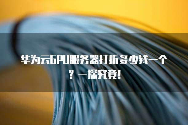 华为云GPU服务器打折多少钱一个?一探究竟!