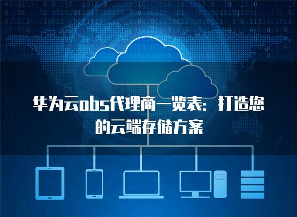 华为云obs代理商一览表:打造您的云端存储方案