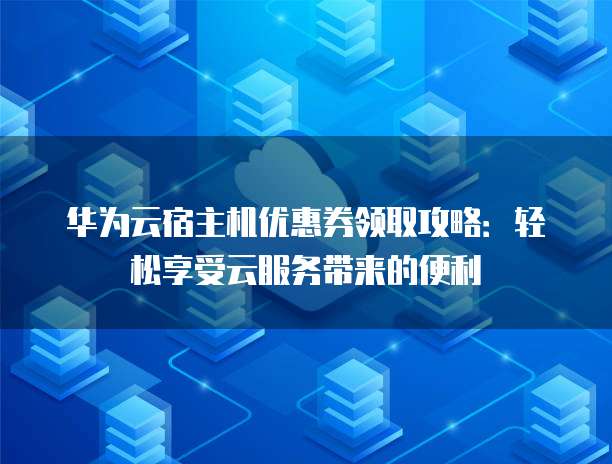 华为云宿主机优惠券领取攻略:轻松享受云服务带来的便利