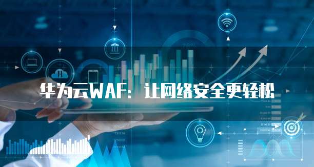 华为云WAF:让网络安全更轻松
