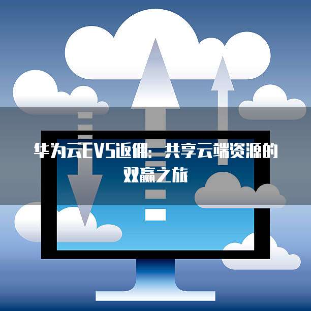 华为云EVS返佣:共享云端资源的双赢之旅