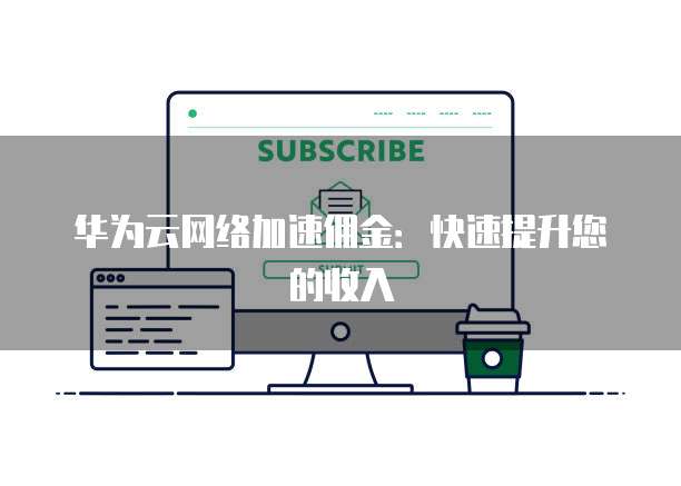 华为云网络加速佣金：快速提升您的收入