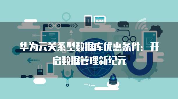 华为云关系型数据库优惠条件:开启数据管理新纪元