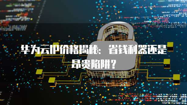 华为云IP价格揭秘：省钱利器还是昂贵陷阱？