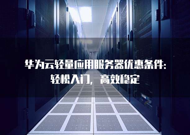 华为云轻量应用服务器优惠条件:轻松入门,高效稳定