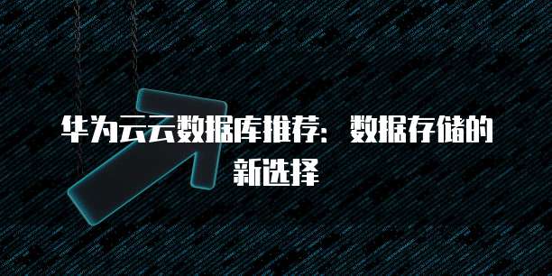 华为云云数据库推荐:数据存储的新选择