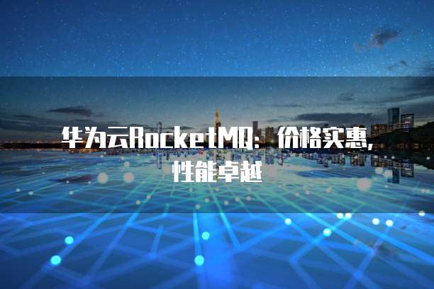 华为云RocketMQ:价格实惠,性能卓越
