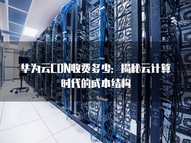华为云CDN收费多少:揭秘云计算时代的成本结构