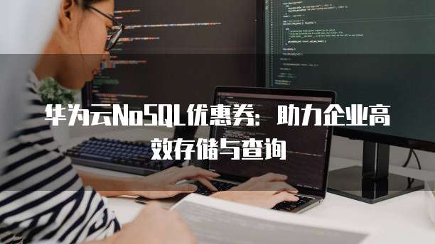 华为云NoSQL优惠券:助力企业高效存储与查询