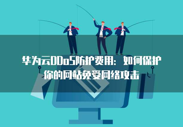 华为云DDoS防护费用：如何保护你的网站免受网络攻击