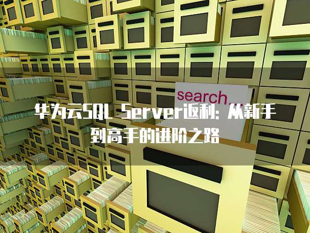 华为云SQL Server返利: 从新手到高手的进阶之路