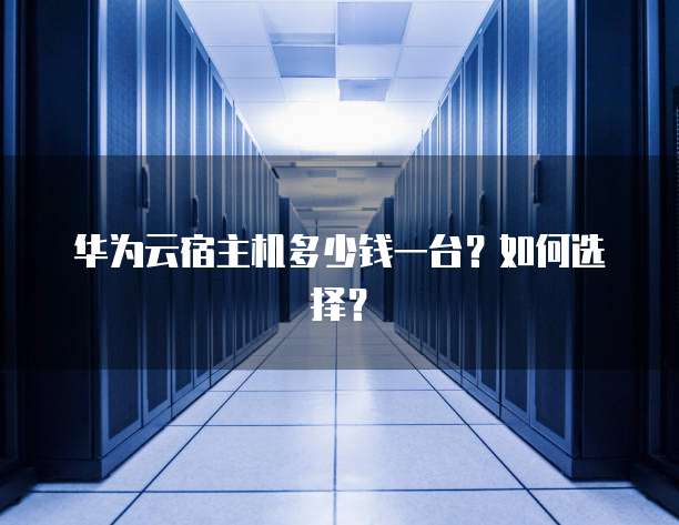 华为云宿主机多少钱一台？如何选择？