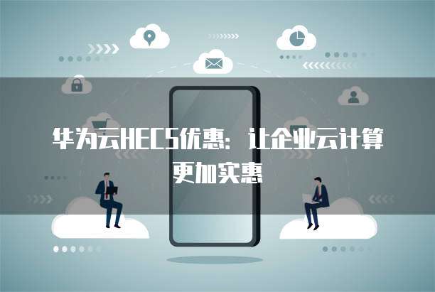 华为云HECS优惠：让企业云计算更加实惠