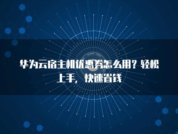 华为云宿主机优惠券怎么用?轻松上手,快速省钱