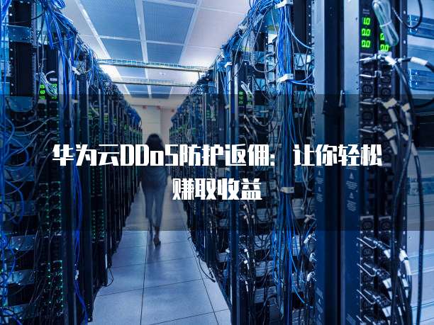 华为云DDoS防护返佣:让你轻松赚取收益