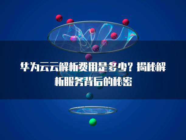 华为云云解析费用是多少?揭秘解析服务背后的秘密