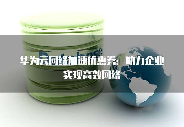 华为云网络加速优惠券:助力企业实现高效网络