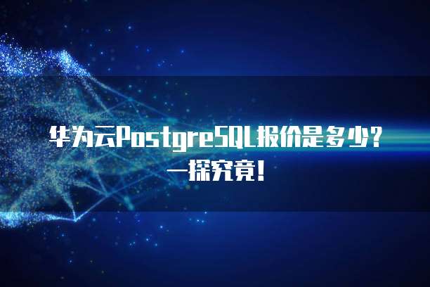 华为云PostgreSQL报价是多少?一探究竟!