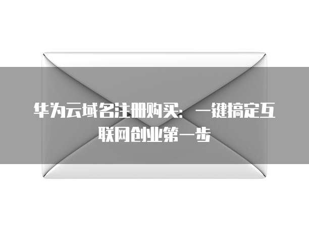 华为云域名注册购买:一键搞定互联网创业第一步