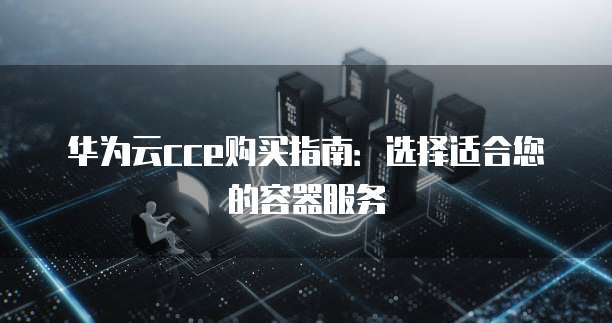 华为云cce购买指南:选择适合您的容器服务