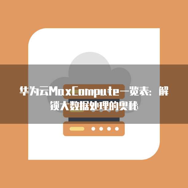 华为云MaxCompute一览表：解锁大数据处理的奥秘