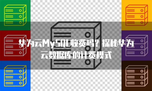 华为云MySQL收费吗?探秘华为云数据库的计费模式