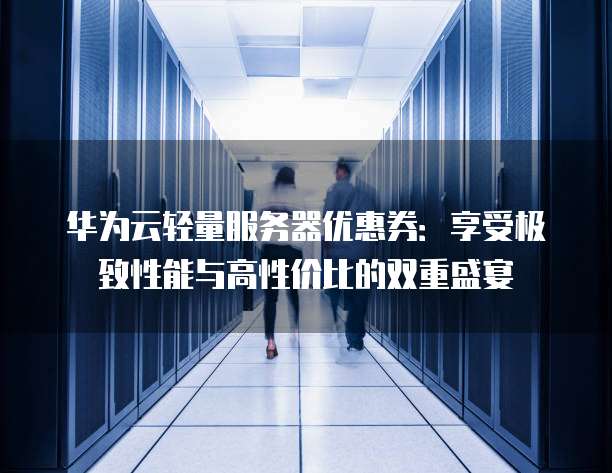 华为云轻量服务器优惠券:享受极致性能与高性价比的双重盛宴